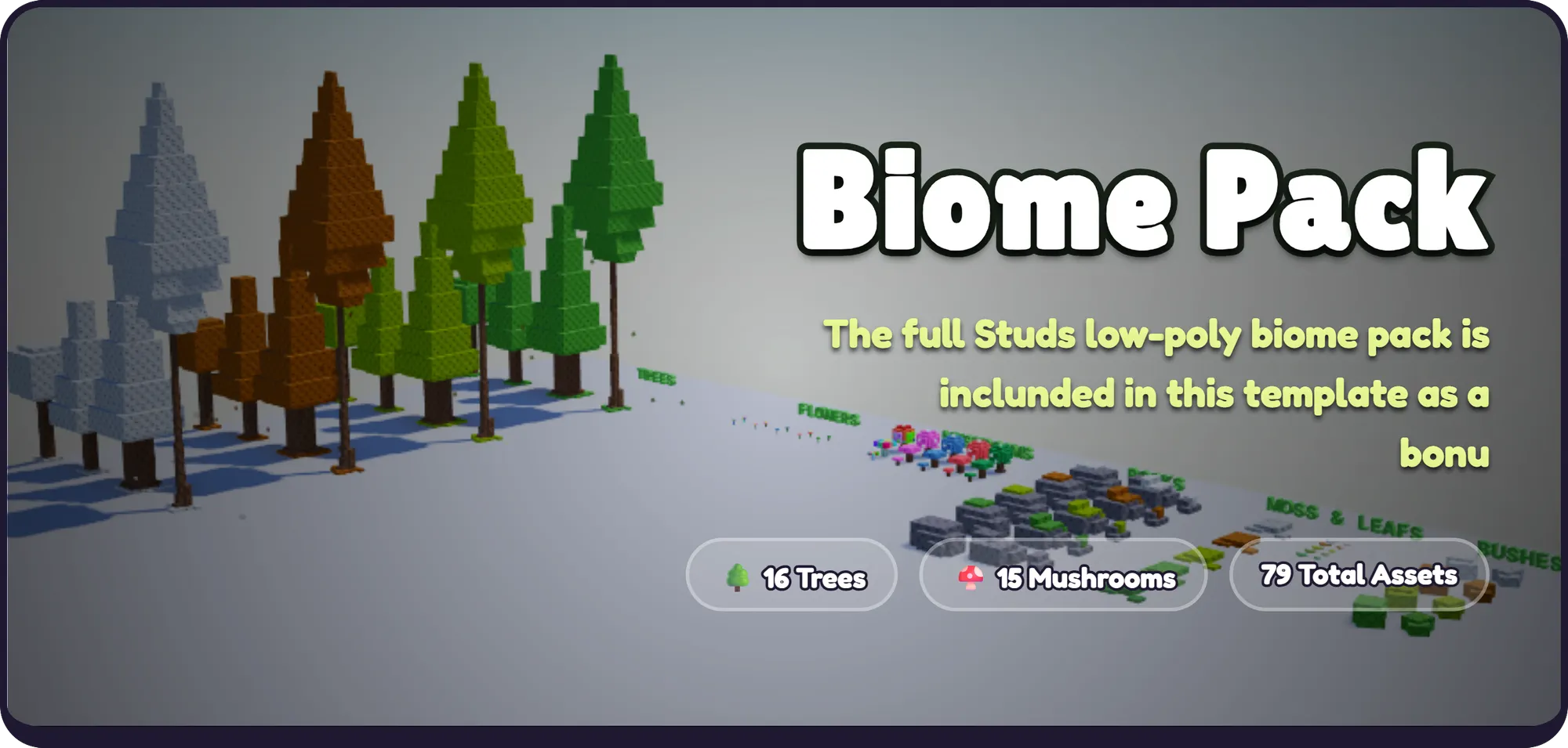 Biome Pack The full Studs low-poly biome pack is inclunded in this template as a bonu 🌳 16 Trees | 🍄 15 Mushrooms | 79 Total Assets