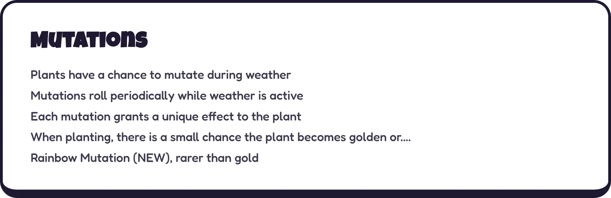 Mutations Plants have a chance to mutate during weather Mutations roll periodically while weather is active Each mutation grants a unique effect to the plant When planting, there is a small chance the plant becomes golden or.... Rainbow Mutation (NEW), rarer than gold